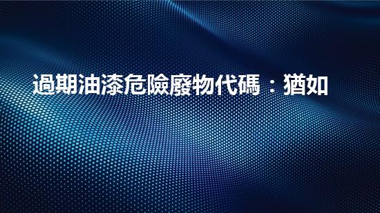 過期油漆危險廢物代碼：猶如潛伏的威脅，何時爆發(fā)？